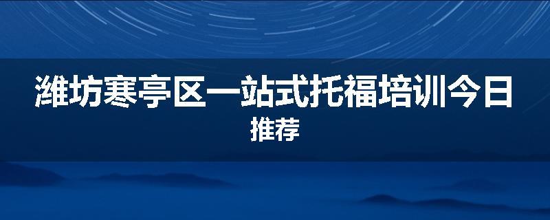 潍坊寒亭区一站式托福培训今日推荐