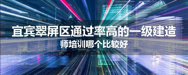宜宾翠屏区通过率高的一级建造师培训哪个比较好