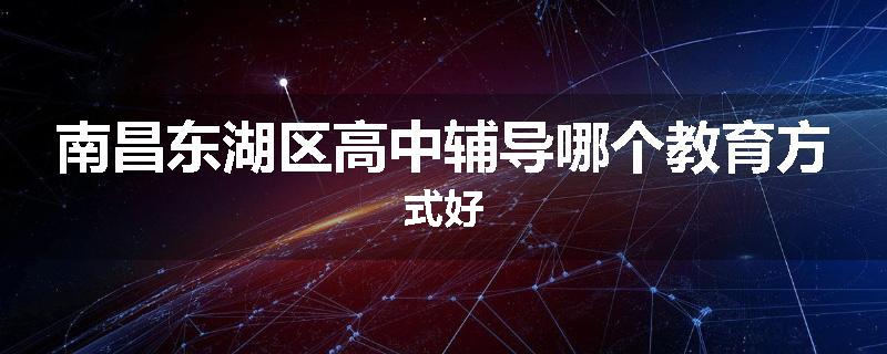 南昌东湖区高中辅导哪个教育方式好