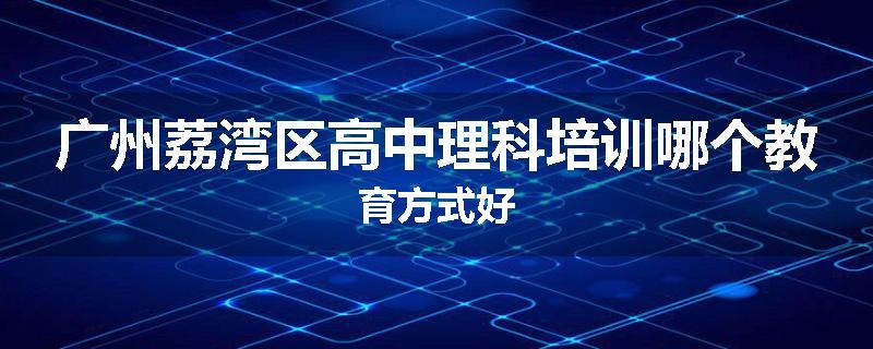 广州荔湾区高中理科培训哪个教育方式好