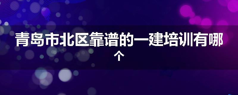 青岛市北区靠谱的一建培训有哪个