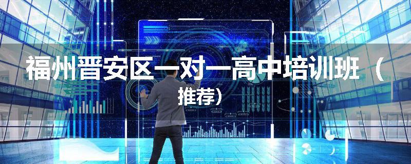 福州晋安区一对一高中培训班（推荐）