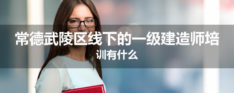 常德武陵区线下的一级建造师培训有什么