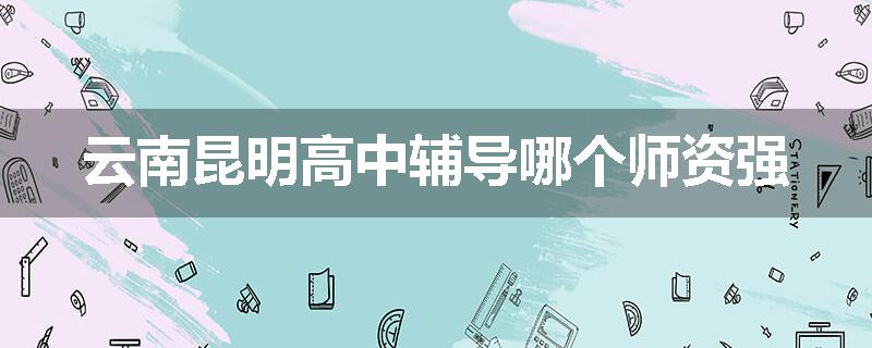 云南昆明高中辅导哪个师资强