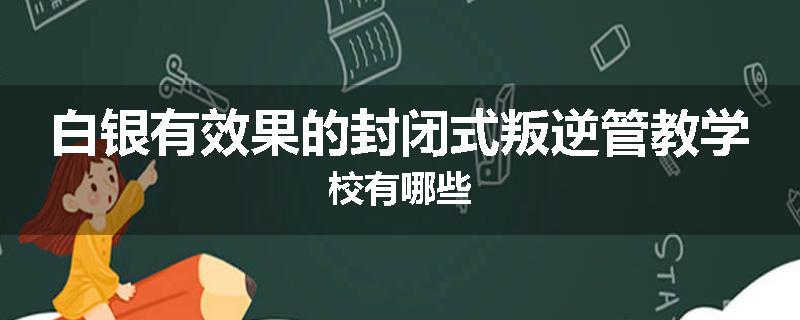 白银有效果的封闭式叛逆管教学校有哪些