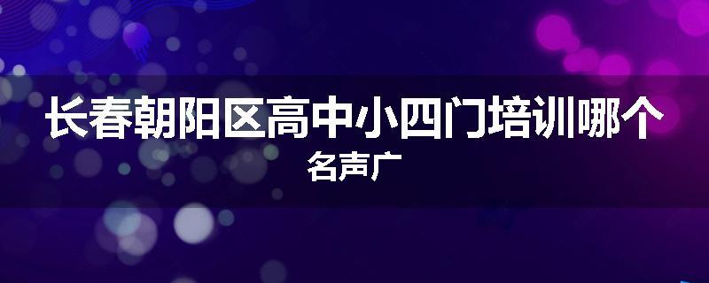 长春朝阳区高中小四门培训哪个名声广