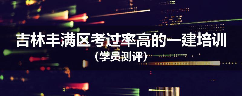 吉林丰满区考过率高的一建培训（学员测评）