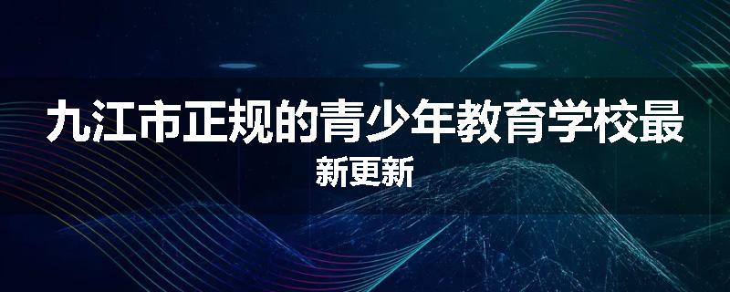 九江市正规的青少年教育学校最新更新