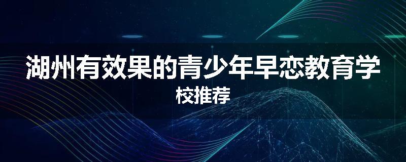 湖州有效果的青少年早恋教育学校推荐
