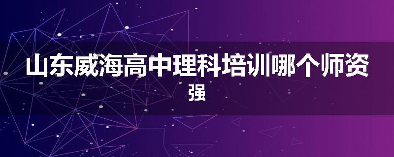 山东威海高中理科培训哪个师资强