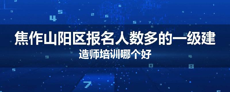 焦作山阳区报名人数多的一级建造师培训哪个好