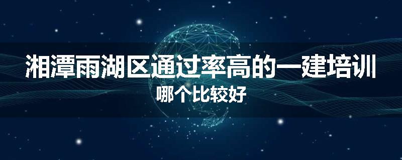 湘潭雨湖区通过率高的一建培训哪个比较好