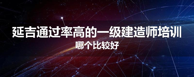 延吉通过率高的一级建造师培训哪个比较好