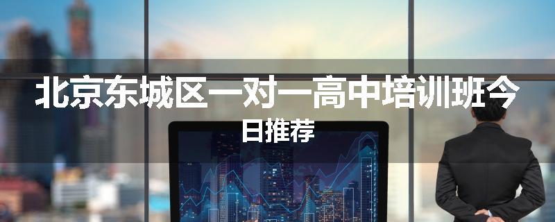 北京东城区一对一高中培训班今日推荐