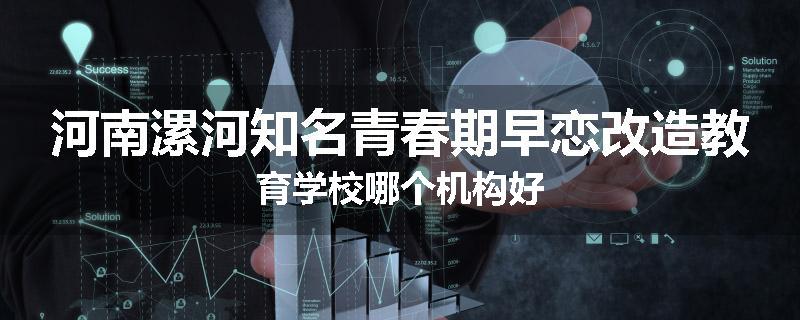 河南漯河知名青春期早恋改造教育学校哪个机构好