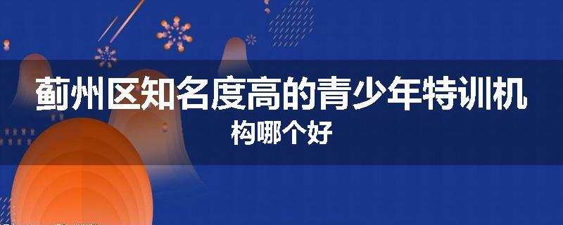 蓟州区知名度高的青少年特训机构哪个好