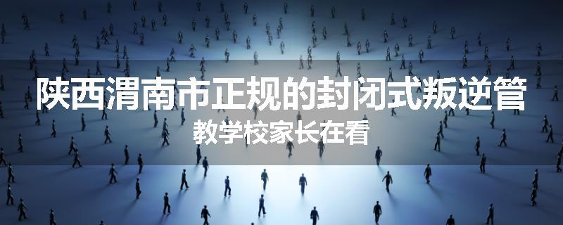 陕西渭南市正规的封闭式叛逆管教学校家长在看