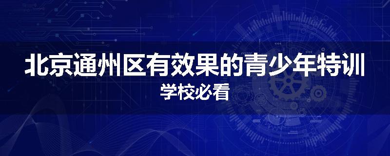 北京通州区有效果的青少年特训学校必看
