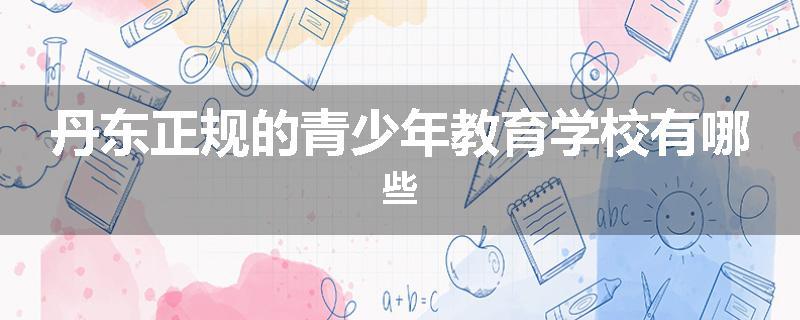 丹东正规的青少年教育学校有哪些
