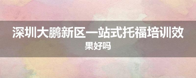 深圳大鹏新区一站式托福培训效果好吗