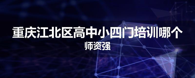 重庆江北区高中小四门培训哪个师资强