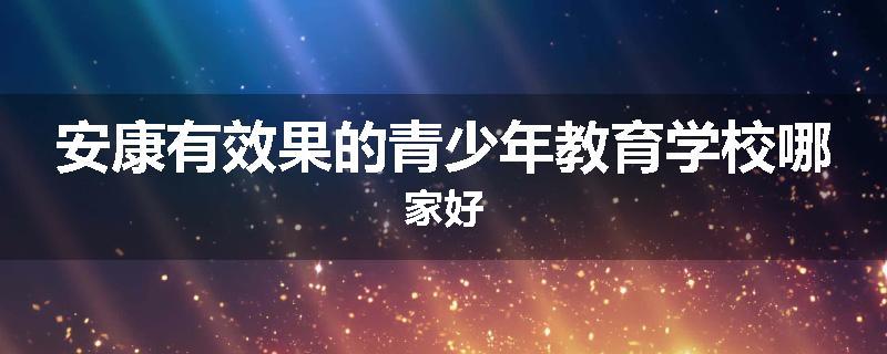 安康有效果的青少年教育学校哪家好