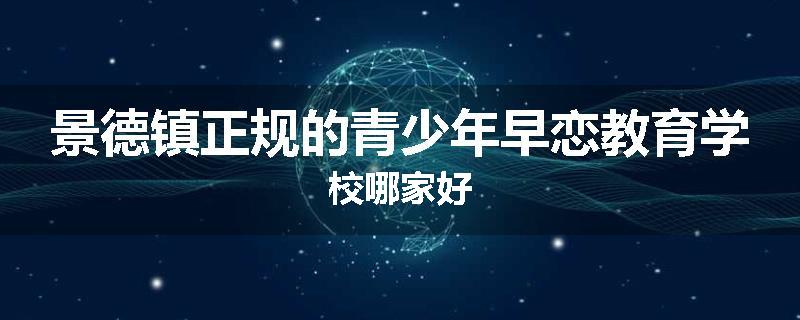 景德镇正规的青少年早恋教育学校哪家好