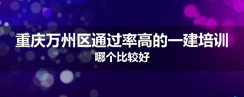 重庆万州区通过率高的一建培训哪个比较好
