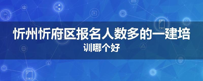 忻州忻府区报名人数多的一建培训哪个好