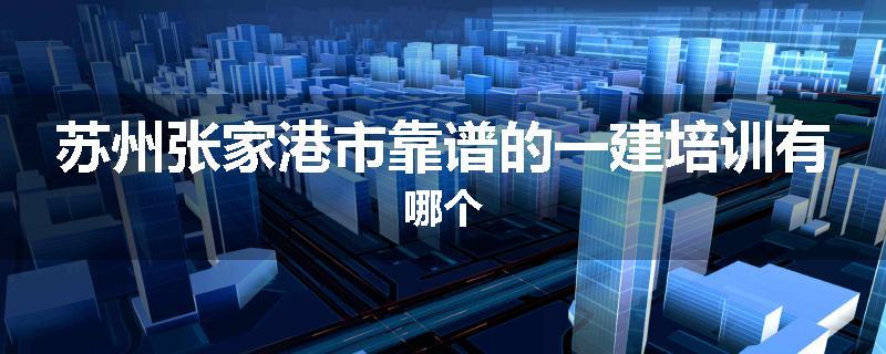 苏州张家港市靠谱的一建培训有哪个