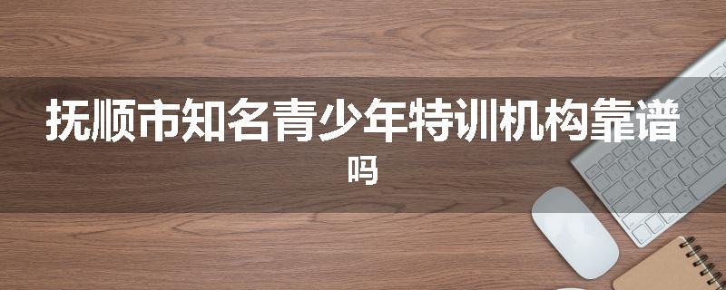 抚顺市知名青少年特训机构靠谱吗