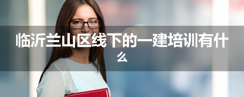 临沂兰山区线下的一建培训有什么