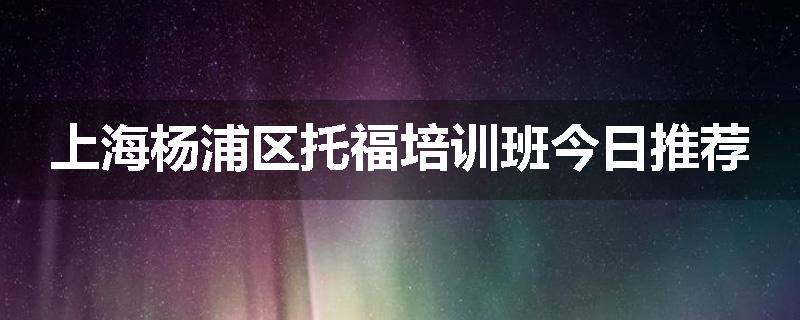 上海杨浦区托福培训班今日推荐