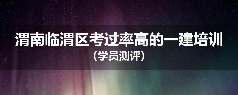 渭南临渭区考过率高的一建培训（学员测评）