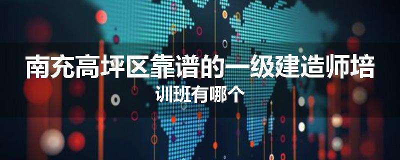 南充高坪区靠谱的一级建造师培训班有哪个