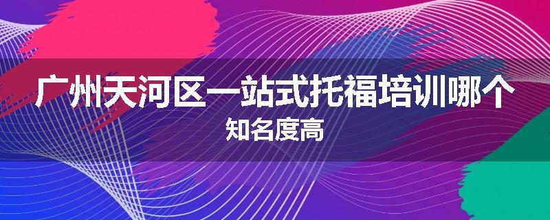 广州天河区一站式托福培训哪个知名度高