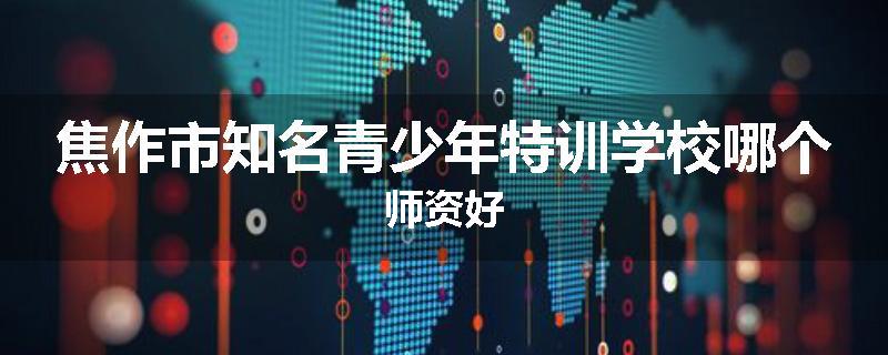 焦作市知名青少年特训学校哪个师资好