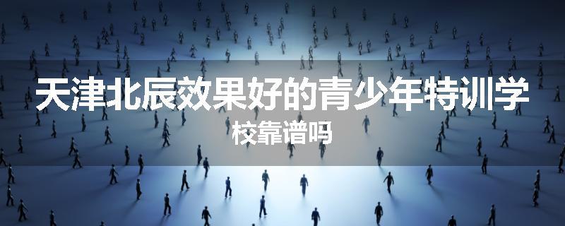 天津北辰效果好的青少年特训学校靠谱吗