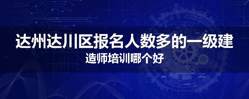 达州达川区报名人数多的一级建造师培训哪个好