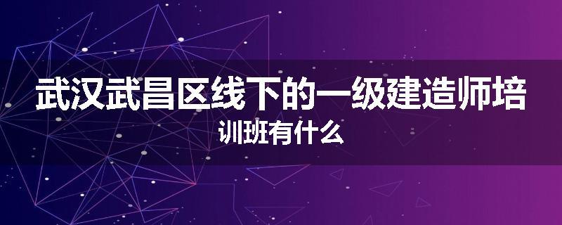 武汉武昌区线下的一级建造师培训班有什么