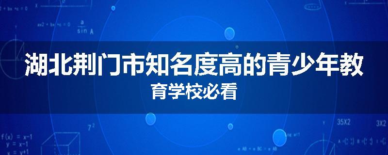 湖北荆门市知名度高的青少年教育学校必看