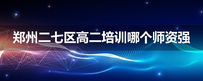 郑州二七区高二培训哪个师资强
