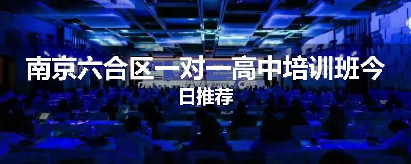 南京六合区一对一高中培训班今日推荐