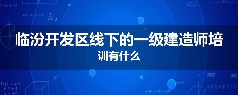 临汾开发区线下的一级建造师培训有什么