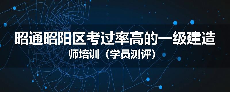 昭通昭阳区考过率高的一级建造师培训（学员测评）