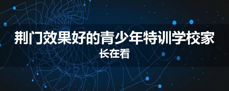 荆门效果好的青少年特训学校家长在看