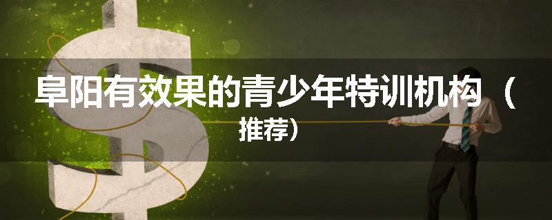 阜阳有效果的青少年特训机构（推荐）