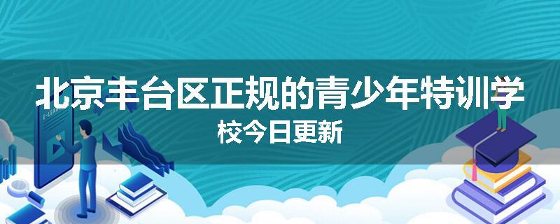 北京丰台区正规的青少年特训学校今日更新