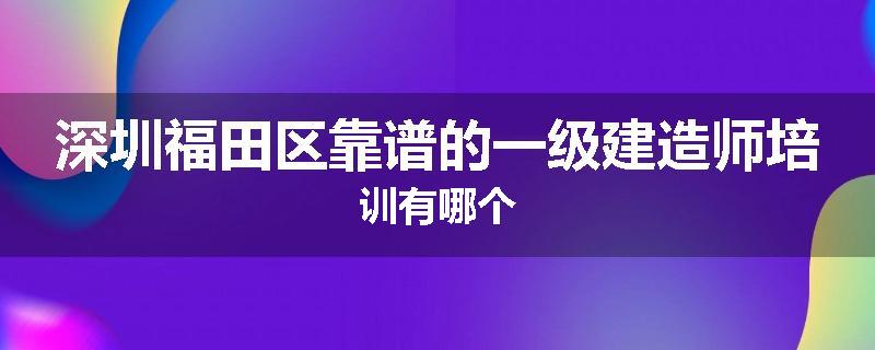 深圳福田区靠谱的一级建造师培训有哪个