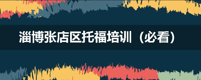 淄博张店区托福培训（必看）